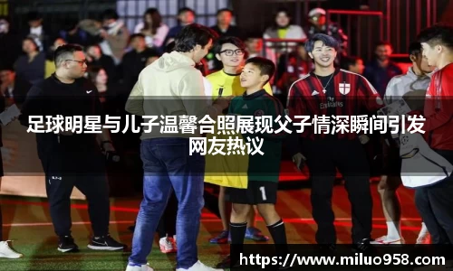 足球明星与儿子温馨合照展现父子情深瞬间引发网友热议