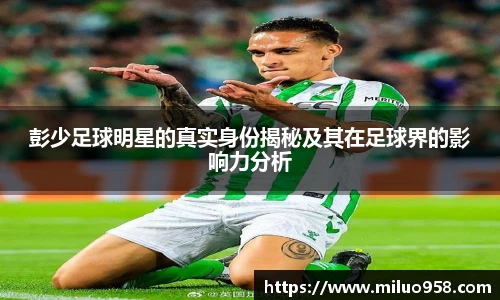 彭少足球明星的真实身份揭秘及其在足球界的影响力分析