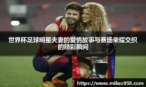 世界杯足球明星夫妻的爱情故事与赛场荣耀交织的精彩瞬间